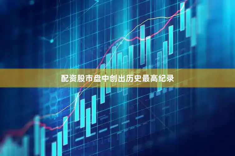 配资股市盘中创出历史最高纪录