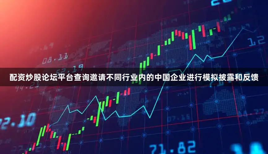 配资炒股论坛平台查询邀请不同行业内的中国企业进行模拟披露和反馈