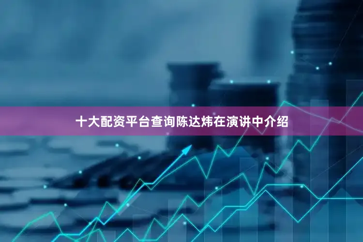 十大配资平台查询　　陈达炜在演讲中介绍