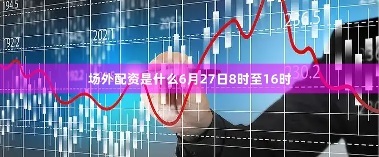 场外配资是什么6月27日8时至16时