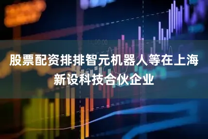 股票配资排排智元机器人等在上海新设科技合伙企业