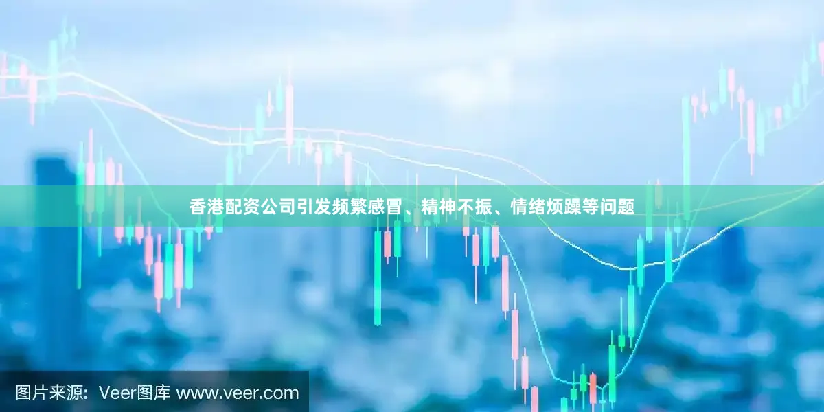 香港配资公司引发频繁感冒、精神不振、情绪烦躁等问题