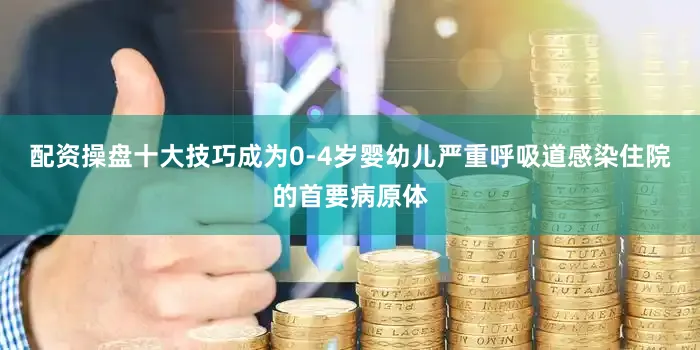 配资操盘十大技巧成为0-4岁婴幼儿严重呼吸道感染住院的首要病原体