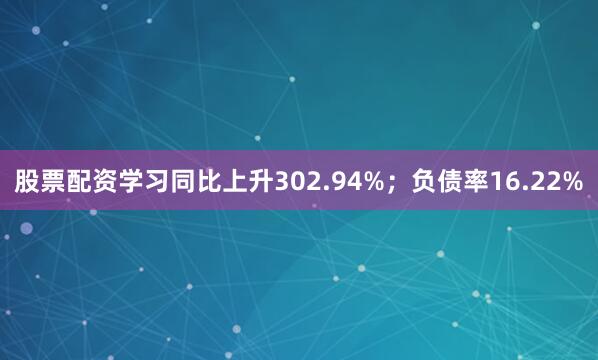 股票配资学习同比上升302.94%;负债率16.22%