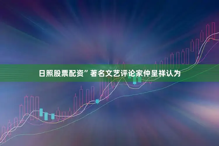 日照股票配资”著名文艺评论家仲呈祥认为
