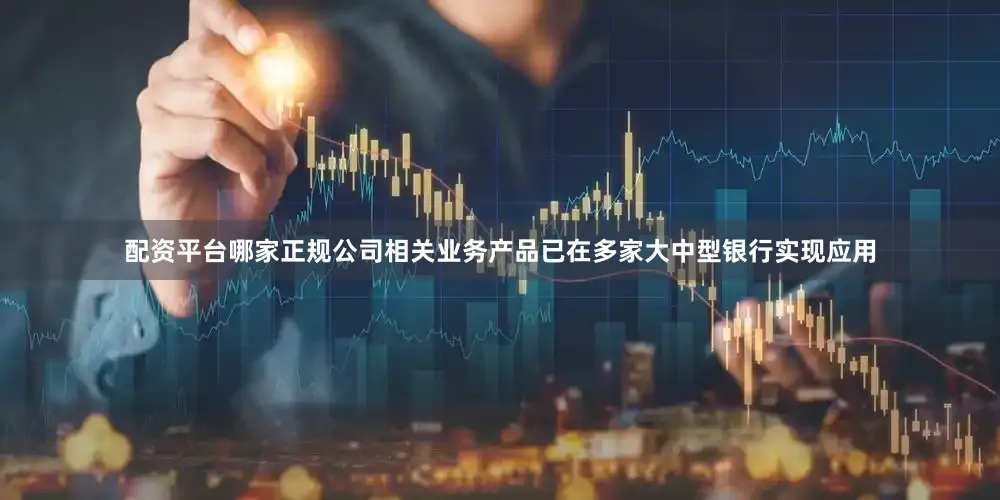 配资平台哪家正规公司相关业务产品已在多家大中型银行实现应用