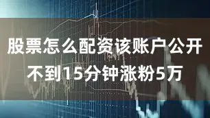 股票怎么配资该账户公开不到15分钟涨粉5万