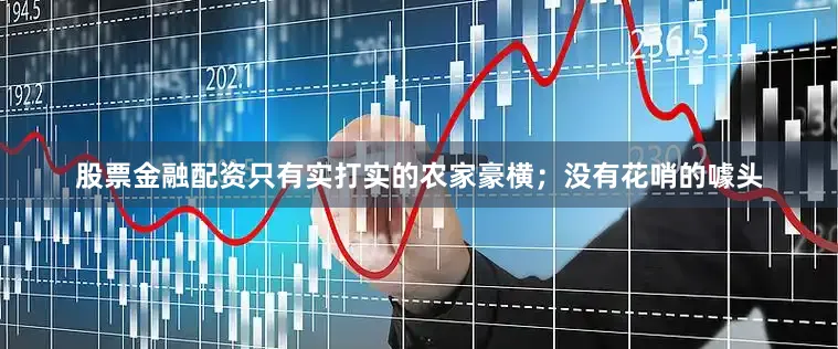 股票金融配资只有实打实的农家豪横；没有花哨的噱头
