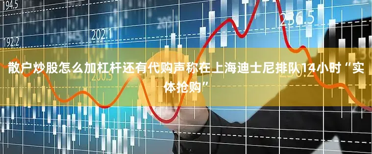 散户炒股怎么加杠杆还有代购声称在上海迪士尼排队14小时“实体抢购”