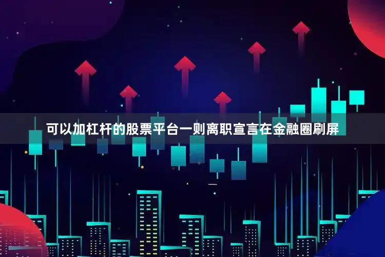 可以加杠杆的股票平台一则离职宣言在金融圈刷屏