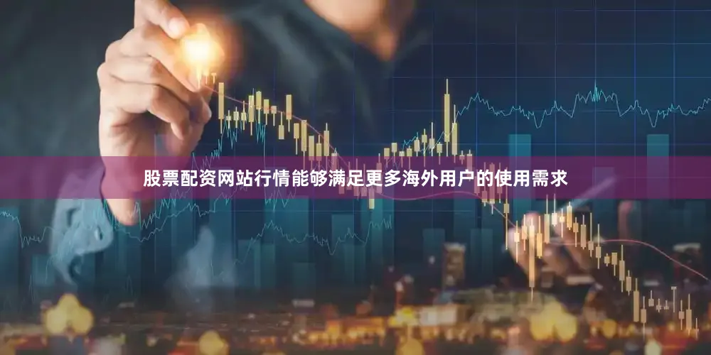 股票配资网站行情能够满足更多海外用户的使用需求
