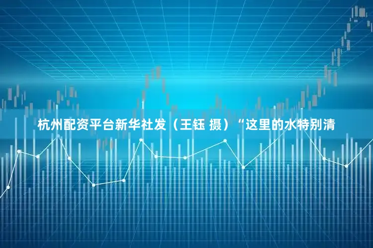 杭州配资平台新华社发（王钰 摄）　　“这里的水特别清