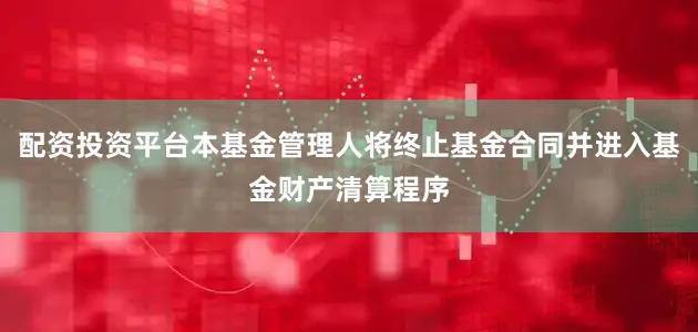 配资投资平台本基金管理人将终止基金合同并进入基金财产清算程序