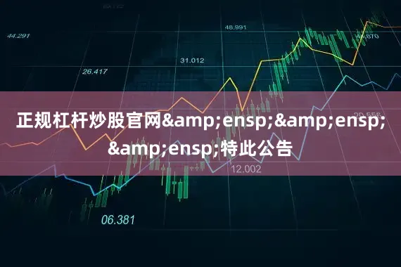正规杠杆炒股官网&ensp;&ensp;&ensp;特此公告
