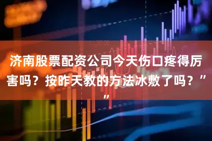 济南股票配资公司今天伤口疼得厉害吗？按昨天教的方法冰敷了吗？”