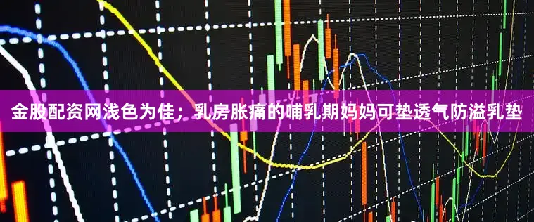 金股配资网浅色为佳；乳房胀痛的哺乳期妈妈可垫透气防溢乳垫
