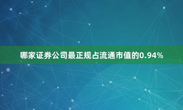 哪家证券公司最正规占流通市值的0.94%