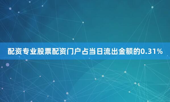 配资专业股票配资门户占当日流出金额的0.31%