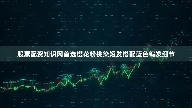 股票配资知识网首选樱花粉挑染短发搭配蓝色编发细节