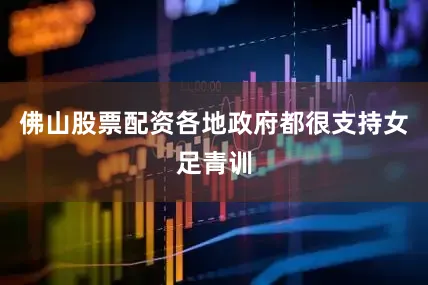 佛山股票配资各地政府都很支持女足青训