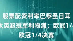 股票配资利率巴黎圣日耳曼淘汰英超冠军利物浦;欧冠1/4决赛