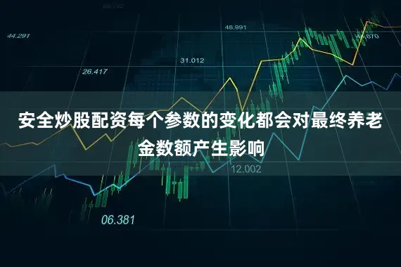 安全炒股配资每个参数的变化都会对最终养老金数额产生影响