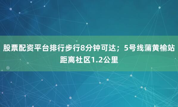 股票配资平台排行步行8分钟可达；5号线蒲黄榆站距离社区1.2公里