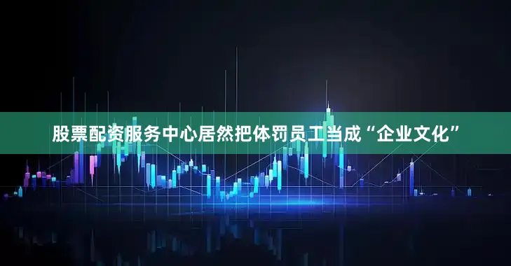 股票配资服务中心居然把体罚员工当成“企业文化”