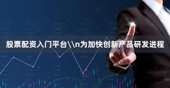 股票配资入门平台\n为加快创新产品研发进程