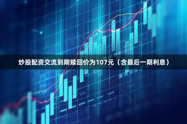 炒股配资交流到期赎回价为107元（含最后一期利息）
