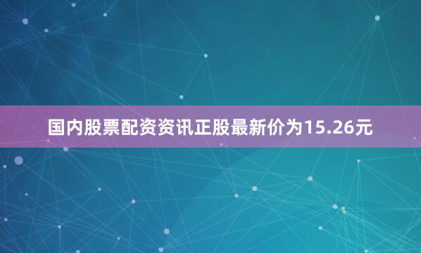 国内股票配资资讯正股最新价为15.26元