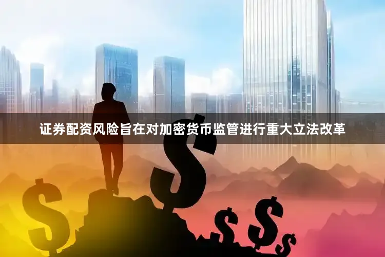 证券配资风险旨在对加密货币监管进行重大立法改革