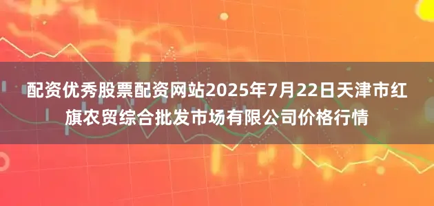 配资优秀股票配资网站2025年7月22日天津市红旗农贸综合批发市场有限公司价格行情