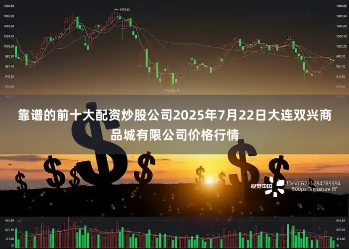靠谱的前十大配资炒股公司2025年7月22日大连双兴商品城有限公司价格行情