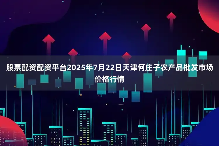 股票配资配资平台2025年7月22日天津何庄子农产品批发市场价格行情