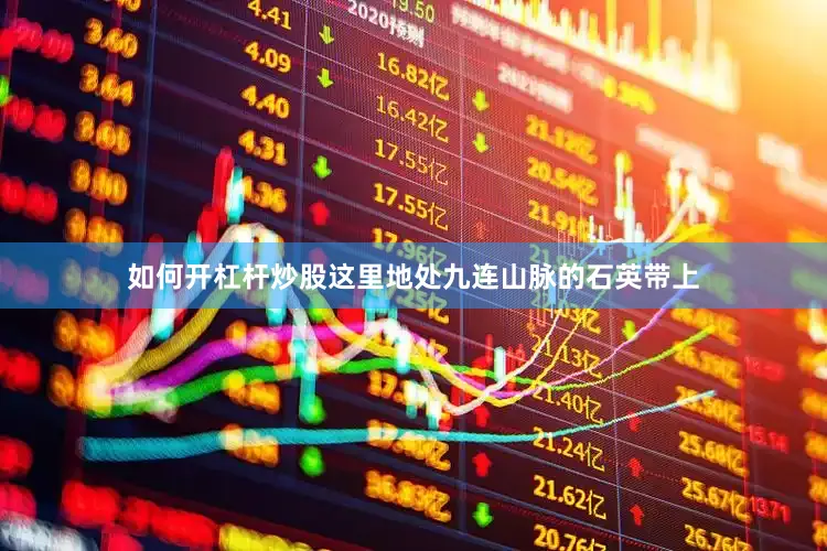 如何开杠杆炒股这里地处九连山脉的石英带上