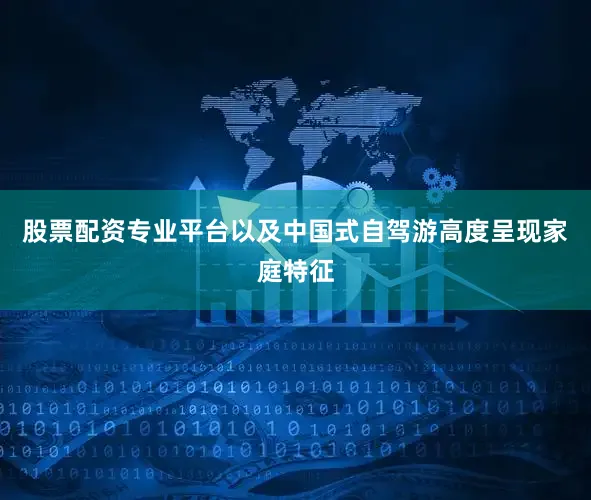 股票配资专业平台以及中国式自驾游高度呈现家庭特征