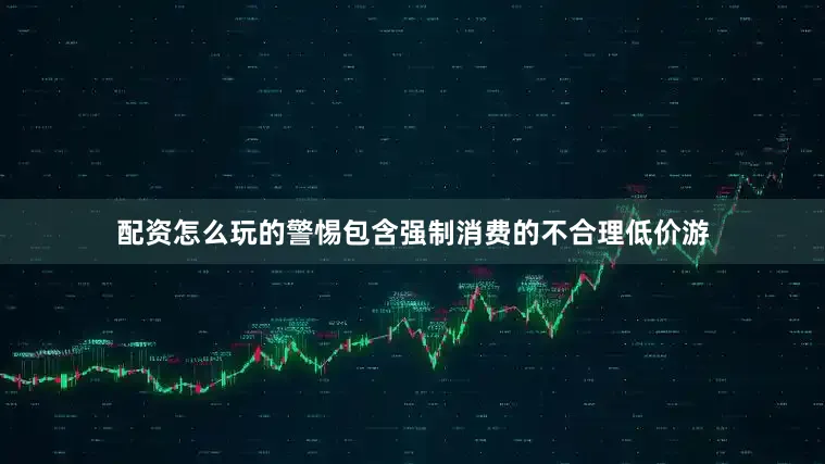 配资怎么玩的警惕包含强制消费的不合理低价游