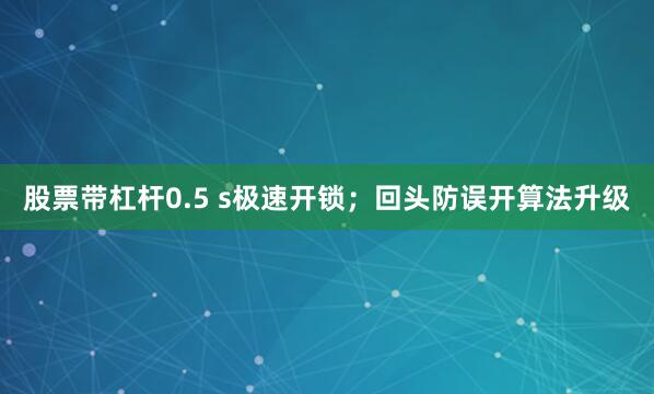 股票带杠杆0.5 s极速开锁；回头防误开算法升级