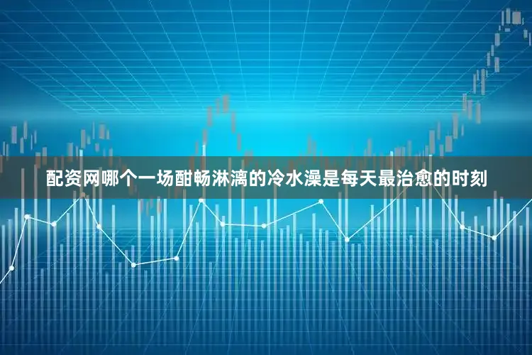 配资网哪个一场酣畅淋漓的冷水澡是每天最治愈的时刻