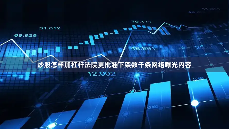 炒股怎样加杠杆法院更批准下架数千条网络曝光内容