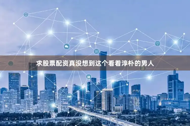 求股票配资真没想到这个看着淳朴的男人