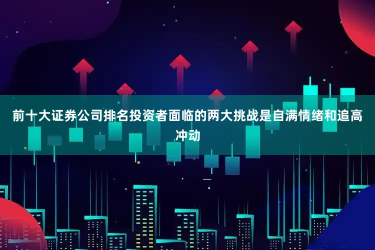 前十大证券公司排名投资者面临的两大挑战是自满情绪和追高冲动