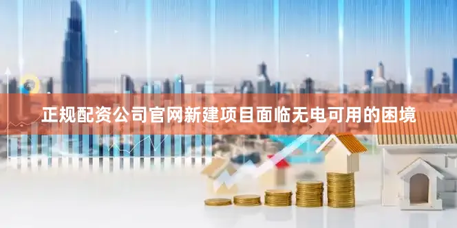 正规配资公司官网新建项目面临无电可用的困境