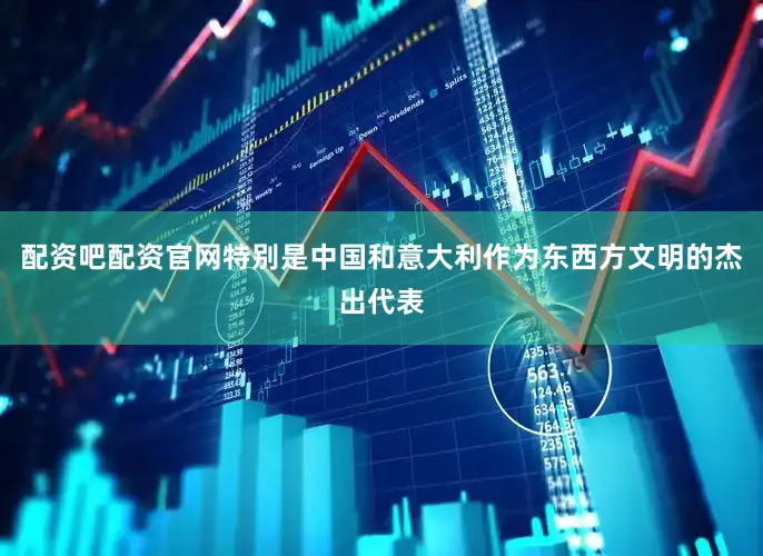 配资吧配资官网特别是中国和意大利作为东西方文明的杰出代表