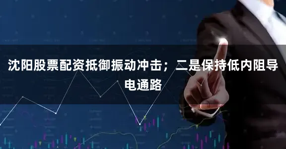 沈阳股票配资抵御振动冲击；二是保持低内阻导电通路