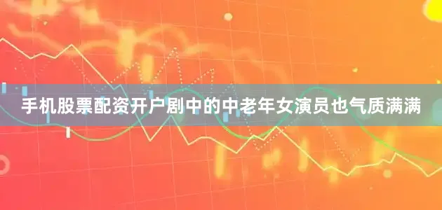 手机股票配资开户剧中的中老年女演员也气质满满