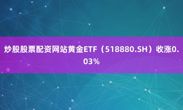 炒股股票配资网站黄金ETF（518880.SH）收涨0.03%
