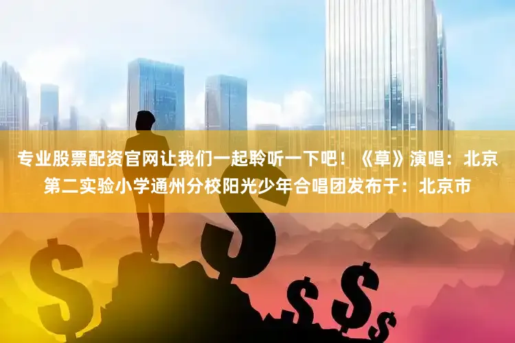 专业股票配资官网让我们一起聆听一下吧！《草》演唱：北京第二实验小学通州分校阳光少年合唱团发布于：北京市