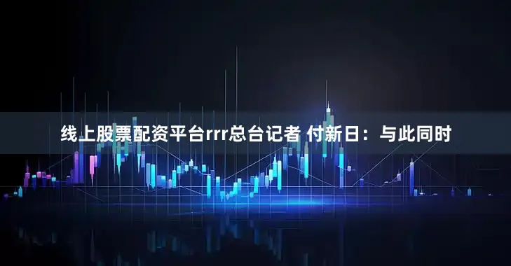 线上股票配资平台rrr总台记者 付新日：与此同时